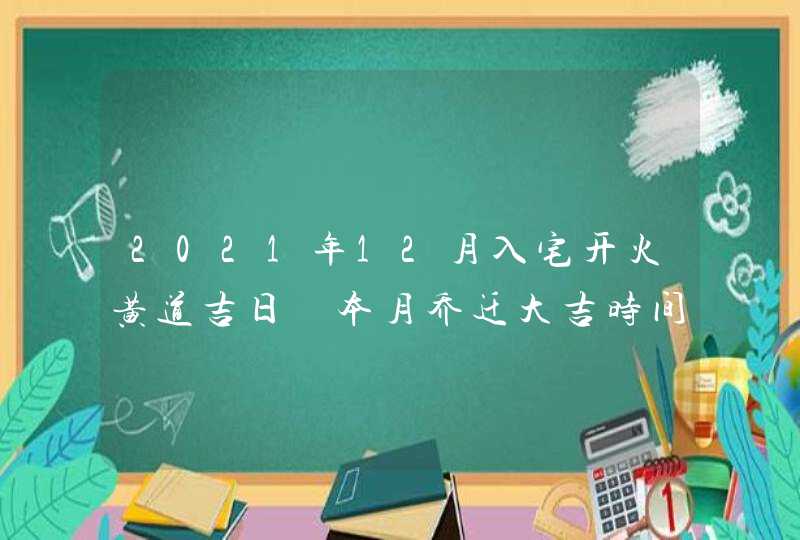 2021年12月入宅开火黄道吉日 本月乔迁大吉时间